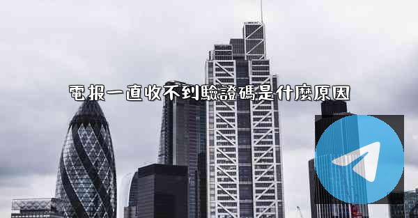 電报一直收不到驗證碼是什麼原因