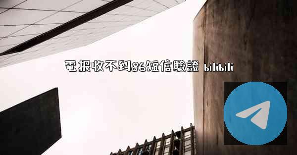 電报收不到86短信驗證 bilibili