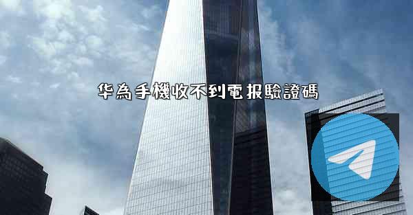 华為手機收不到電报驗證碼