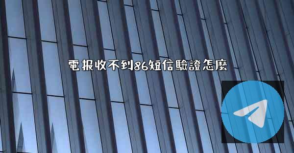 電报收不到86短信驗證怎麼