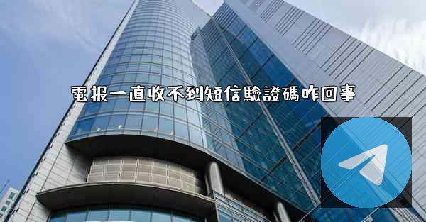 電报一直收不到短信驗證碼咋回事