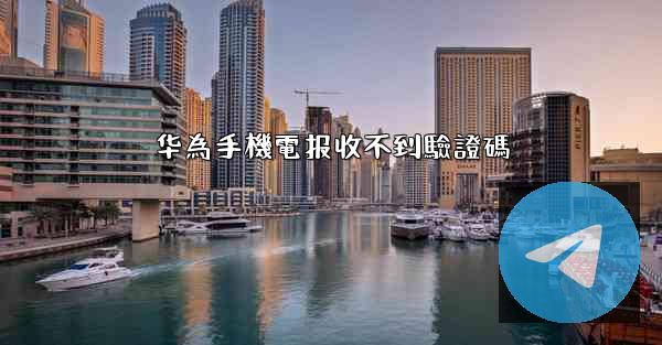 华為手機電报收不到驗證碼