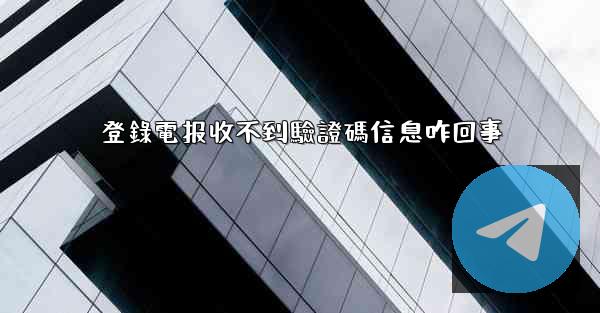 登錄電报收不到驗證碼信息咋回事