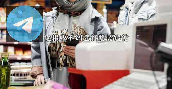 電报收不到登錄驗證短信