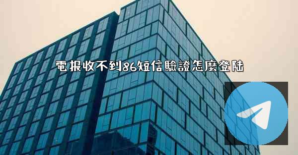 電报收不到86短信驗證怎麼登陆