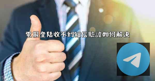 電报登陆收不到短信驗證如何解決