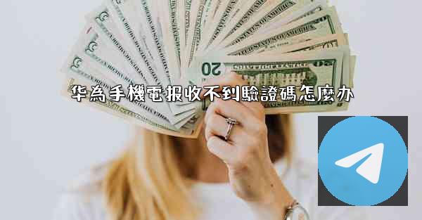 华為手機電报收不到驗證碼怎麼办