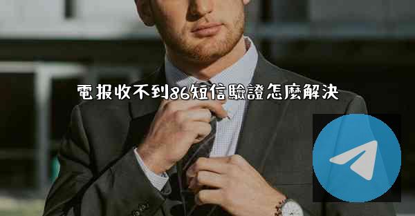 電报收不到86短信驗證怎麼解決
