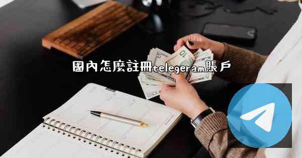 國內怎麼註冊telegeram賬戶