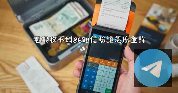 電报收不到86短信驗證怎麼登錄