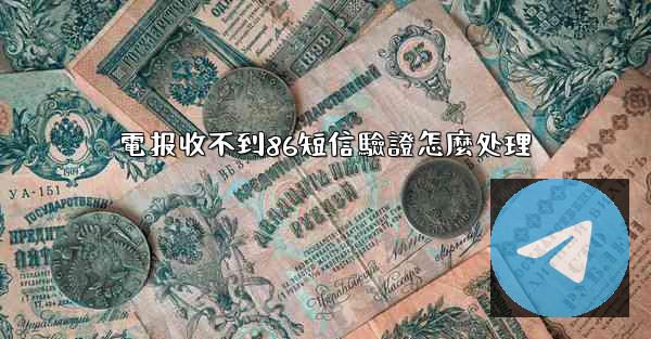 電报收不到86短信驗證怎麼处理