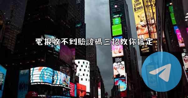 電报收不到驗證碼三招教你搞定