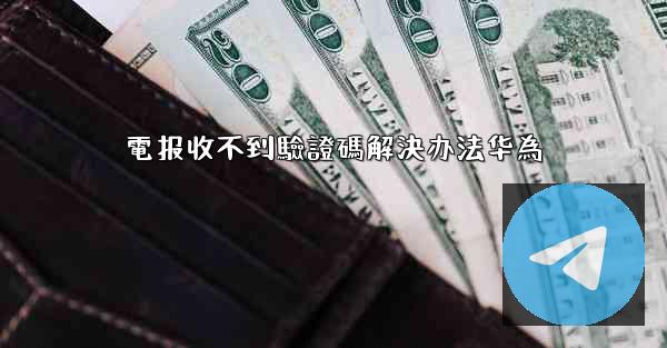 電报收不到驗證碼解決办法华為