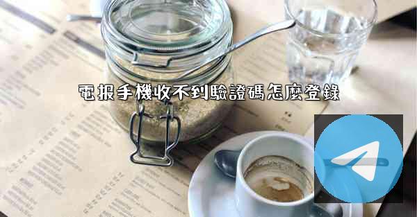 電报手機收不到驗證碼怎麼登錄