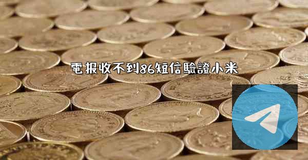 電报收不到86短信驗證小米