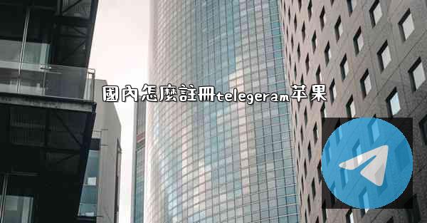 國內怎麼註冊telegeram苹果