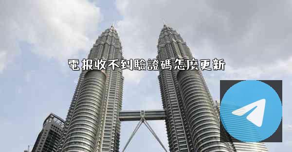 電报收不到驗證碼怎麼更新