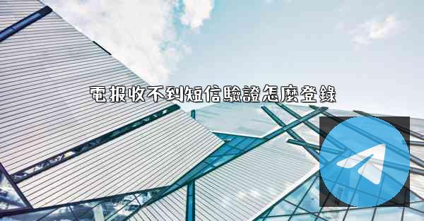 電报收不到短信驗證怎麼登錄