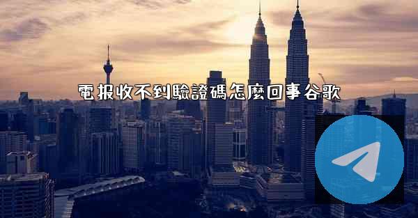 電报收不到驗證碼怎麼回事谷歌