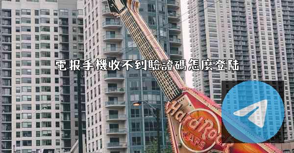 電报手機收不到驗證碼怎麼登陆