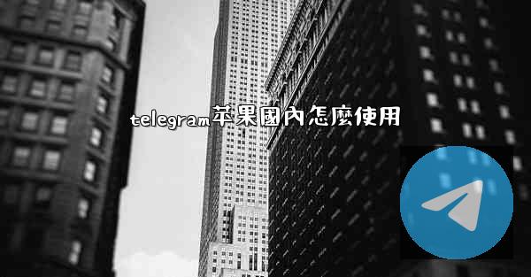 telegram苹果國內怎麼使用