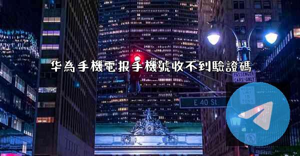 华為手機電报手機號收不到驗證碼
