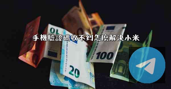 手機驗證碼收不到怎麼解決小米