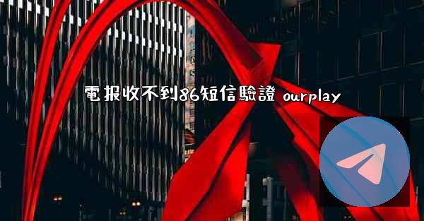 電报收不到86短信驗證 ourplay