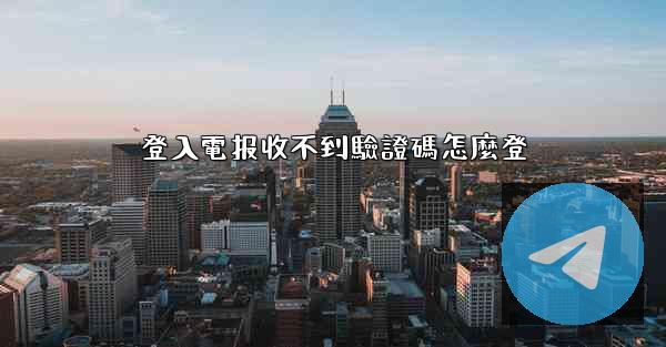 登入電报收不到驗證碼怎麼登
