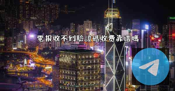 電报收不到驗證碼收费靠谱嗎