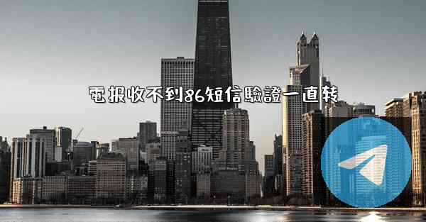 電报收不到86短信驗證一直转