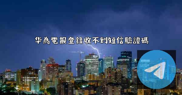 华為電报登錄收不到短信驗證碼