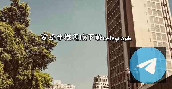 安卓手機怎麼下載telegraph
