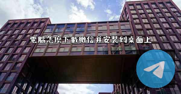 電腦怎麼下載微信并安裝到桌面上