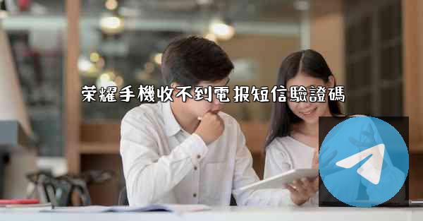荣耀手機收不到電报短信驗證碼