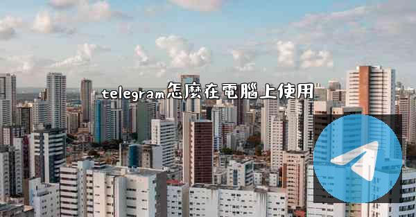 telegram怎麼在電腦上使用