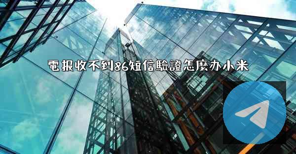 電报收不到86短信驗證怎麼办小米