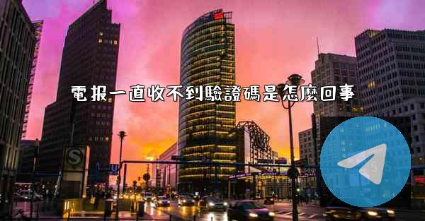 電报一直收不到驗證碼是怎麼回事