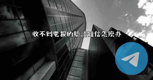 收不到電报的驗證短信怎麼办