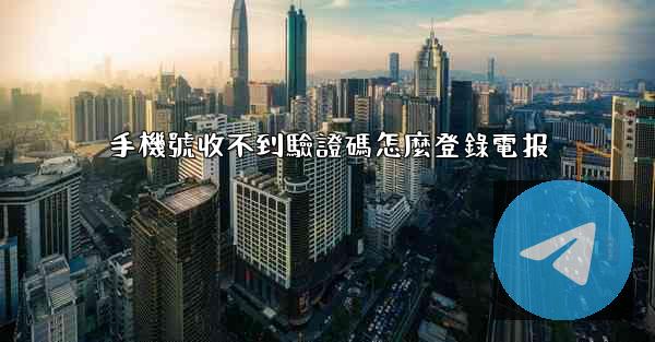 手機號收不到驗證碼怎麼登錄電报