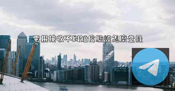 電报接收不到短信驗證怎麼登錄