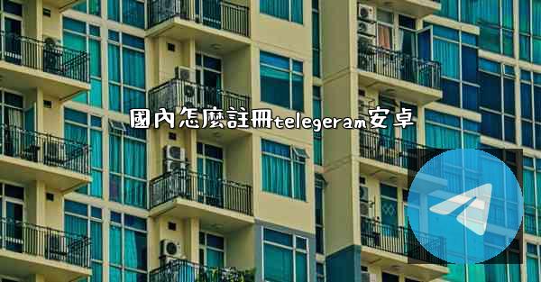 國內怎麼註冊telegeram安卓