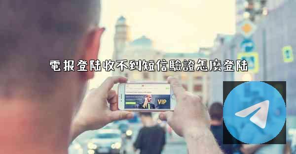 電报登陆收不到短信驗證怎麼登陆