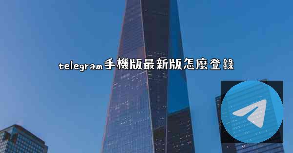 telegram手機版最新版怎麼登錄