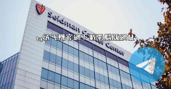 tg纸飞機官網下載電腦版網址