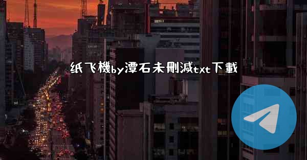 纸飞機by潭石未刪減txt下載