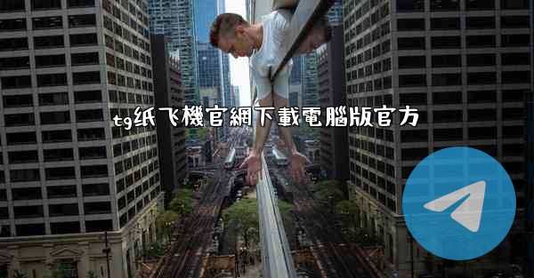 tg纸飞機官網下載電腦版官方