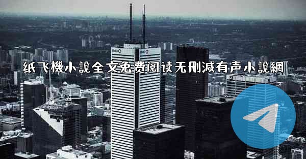 <b>纸飞機小說全文免费阅读无刪減有声小說網</b>