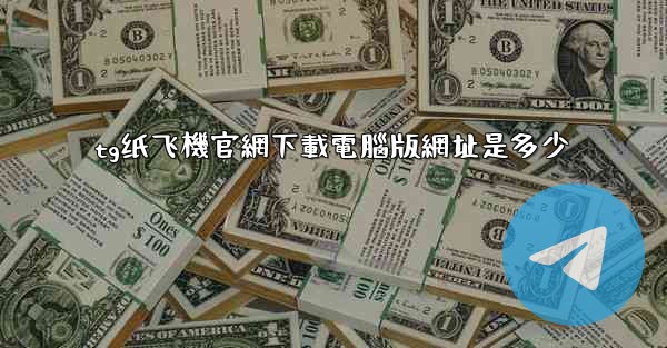 tg纸飞機官網下載電腦版網址是多少