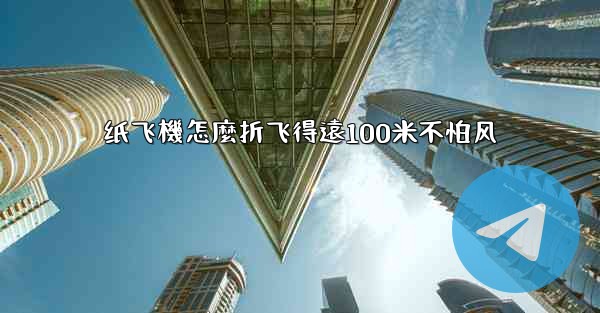 纸飞機怎麼折飞得遠100米不怕风